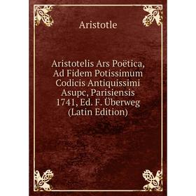 

Книга Aristotelis Ars Poëtica, Ad Fidem Potissimum Codicis Antiquissimi Asupc, Parisiensis 1741, Ed. F. Überweg (Latin Edition)