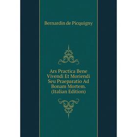 

Книга Ars Practica Bene Vivendi Et Moriendi Seu Praeparatio Ad Bonam Mortem. (Italian Edition)