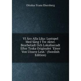 

Книга VI Äro Alla Lika: Lustspel Med Sång I Tre Akter. Bearbetadt Och Lokaliseradt Efter Tyska Originalet Einer Von Unsere Leut. (Swedish Edition)
