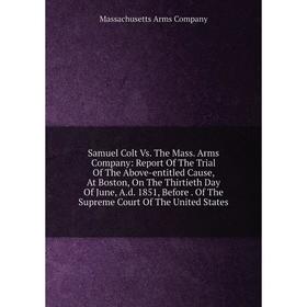 

Книга Samuel Colt Vs. The Mass. Arms Company: Report Of The Trial Of The Above-entitled Cause, At Boston, On The Thirtieth Day Of June, A.d. 1851, Bef