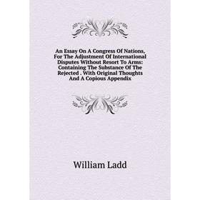 

Книга An Essay On A Congress Of Nations, For The Adjustment Of International Disputes Without Resort To Arms: Containing The Substance Of The Rejected