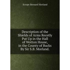 

Книга Description of the Shields of Arms Recetly Put Up in the Hall of Wotton House, in the County of Bucks By Sir S.B. Morland.