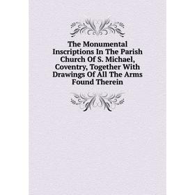 

Книга The Monumental Inscriptions In The Parish Church Of S. Michael, Coventry, Together With Drawings Of All The Arms Found Therein