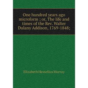 

Книга One hundred years ago microform or the Life and times of the Rev Walter Dulany Addison, 1769-1848