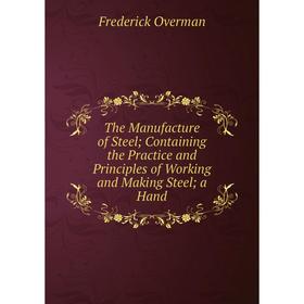 

Книга The Manufacture of Steel Containing the Practice and Principles of Working and Making Steel a Hand