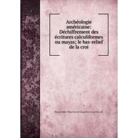 

Книга Archéologie américaine: Déchiffrement des écritures calculiformes ou mayas le bas-relief de la croi