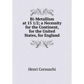 

Книга Bi-Metallism at 15 1/2 a Necessity for the Continent, for the United States, for England