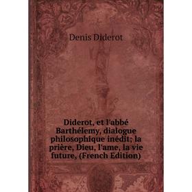 

Книга Diderot, et l'abbé Barthélemy, dialogue philosophique inédit la prière, Dieu, l'ame, la vie future, (French Edition)