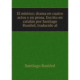 

Книга El místico drama en cuatro actos y en prosa. Escrito en catalán por Santiago Rusiñol, traducido al