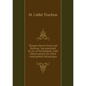 

Книга Thames Haven Dock and Railway: Incorporated by Act of Parliament with Observations On Their Anticipated Advantages
