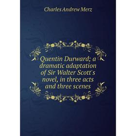 

Книга Quentin Durward a dramatic adaptation of Sir Walter Scott's novel, in three acts and three scenes