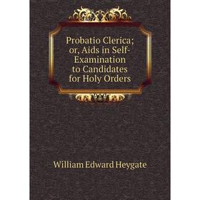 

Книга Probatio Clerica or, Aids in Self-Examination to Candidates for Holy Orders