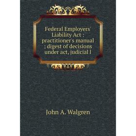 

Книга Federal Employers' Liability Act: practitioner's manual digest of decisions under act, judicial l