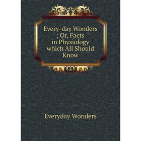 

Книга Every-day Wonders Or, Facts in Physiology which All Should Know