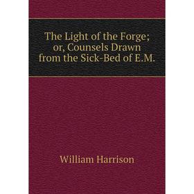 

Книга The Light of the Forge or, Counsels Drawn from the Sick-Bed of E.M.