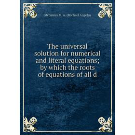 

Книга The universal solution for numerical and literal equations by which the roots of equations of all d