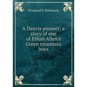 

Книга A Danvis pioneer a story of one of Ethan Allen's Green mountain boys