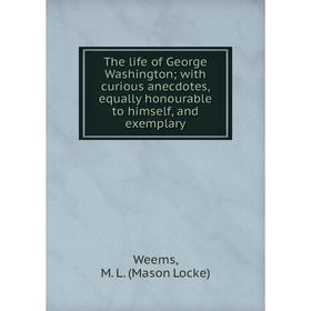 

Книга The life of George Washington with curious anecdotes, equally honourable to himself, and exemplary