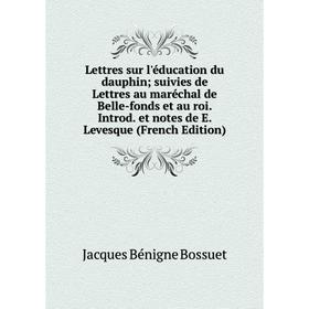 

Книга Lettres sur l'éducation du dauphin suivies de Lettres au maréchal de Belle-fonds et au roi Introd et notes de E Levesque