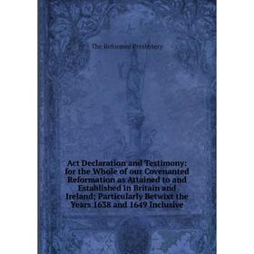 

Книга Act Declaration and Testimony: for the Whole of our Covenanted Reformation as Attained to and Established in Britain and Ireland