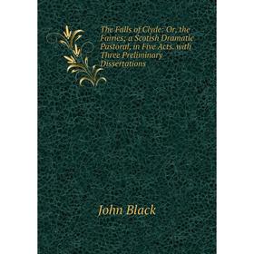 

Книга The Falls of Clyde: Or, the Fairies a Scotish Dramatic Pastoral, in Five Acts. with Three Preliminary Dissertations