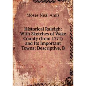 

Книга Historical Raleigh: With Sketches of Wake County (from 1771) and Its Important Towns Descriptive, B