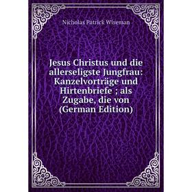 

Книга Jesus Christus und die allerseligste Jungfrau: Kanzelvorträge und Hirtenbriefe als Zugabe, die von