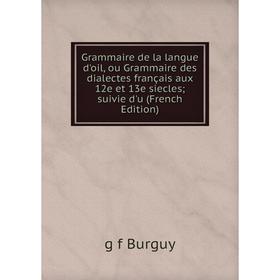 

Книга Grammaire de la langue d'oil, ou Grammaire des dialectes français aux 12e et 13e siecles suivie d'u (French Edition)