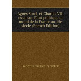 

Книга Agnès Sorel, et Charles VII essai sur l'état politique et moral de la France au 15e siècle (French Edition)