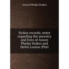 

Книга Stokes records notes regarding the ancestry and lives of Anson Phelps Stokes and Helen Louisa (Phel