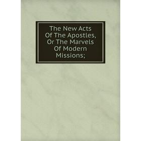 

Книга The New Acts Of The Apostles, Or The Marvels Of Modern Missions
