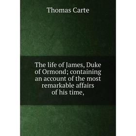 

Книга The life of James, Duke of Ormond containing an account of the most remarkable affairs of his time,