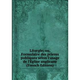 

Книга Liturgie ou, Formulaire des prieres publiques selon l'usage de l'Eglise anglicane