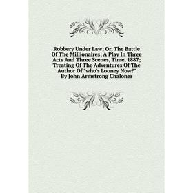 

Книга Robbery Under Law Or, The Battle Of The Millionaires Or, A Play In Three Acts And Three Scenes, Time, 1887 Treating Of The