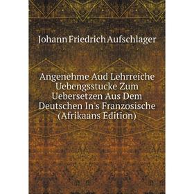 

Книга Angenehme Aud Lehrreiche Uebengsstucke Zum Uebersetzen Aus Dem Deutschen In's Franzosische (Afrikaans Edition)