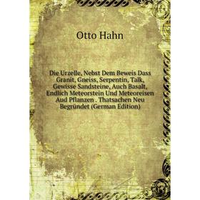 

Книга Die Urzelle, Nebst Dem Beweis Dass Granit, Gneiss, Serpentin, Talk, Gewisse Sandsteine, Auch Basalt, Endlich Meteorstein Und Meteoreisen Aud Pfl