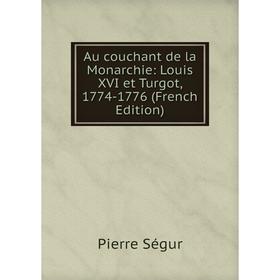 

Книга Au couchant de la Monarchie: Louis XVI et Turgot, 1774-1776 (French Edition)