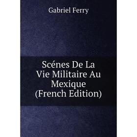 

Книга Scénes De La Vie Militaire Au Mexique (French Edition)