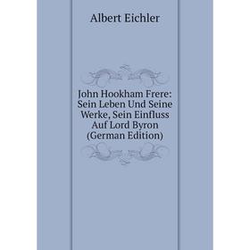 

Книга John Hookham Frere: Sein Leben Und Seine Werke, Sein Einfluss Auf Lord Byron