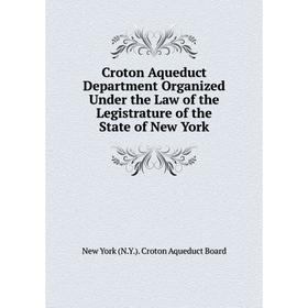 

Книга Croton Aqueduct Department Organized Under the Law of the Legistrature of the State of New York