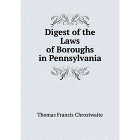 

Книга Digest of the Laws of Boroughs in Pennsylvania