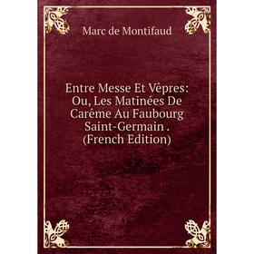 

Книга Entre Messe Et Vêpres: Ou, Les Matinées De Carême Au Faubourg Saint-Germain. (French Edition)