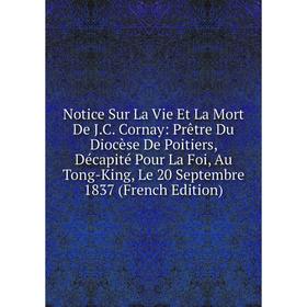 

Книга Notice Sur La Vie Et La Mort De JC Cornay: Prêtre Du Diocèse De Poitiers, Décapité Pour La Foi, Au Tong-King, Le 20 Septembre 1837