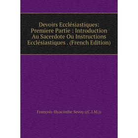 

Книга Devoirs Ecclésiastiques: Premiere Partie: Introduction Au Sacerdote Ou Instructions Ecclésiastiques. (French Edition)
