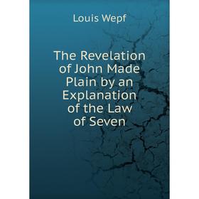 

Книга The Revelation of John Made Plain by an Explanation of the Law of Seven