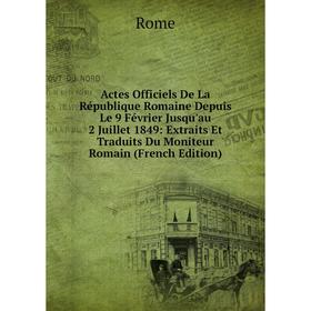 

Книга Actes Officiels De La République Romaine Depuis Le 9 Février Jusqu'au 2 Juillet 1849: Extraits Et Traduits Du Moniteur Romain (French Edition)