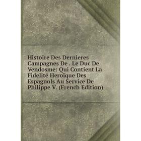 

Книга Histoire Des Dernieres Campagnes De. Le Duc De Vendosme: Qui Contient La Fidelité Heroïque Des Espagnols Au Service De Philippe V. (French Editi