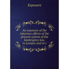 

Книга An exposure of the injurious effects of the present system of the bankruptcy law, in London and in t