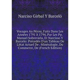 

Книга Voyages Au Pérou, Faits Dans Les Années 1791 À 1794, Par Les Pp. Manuel Sobreviela, Et Narcisso Y Barcelo: Précedés D'un Tableau De L'état Actue