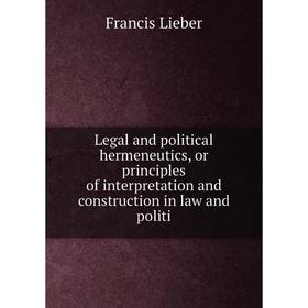 

Книга Legal and political hermeneutics, or principles of interpretation and construction in law and politi